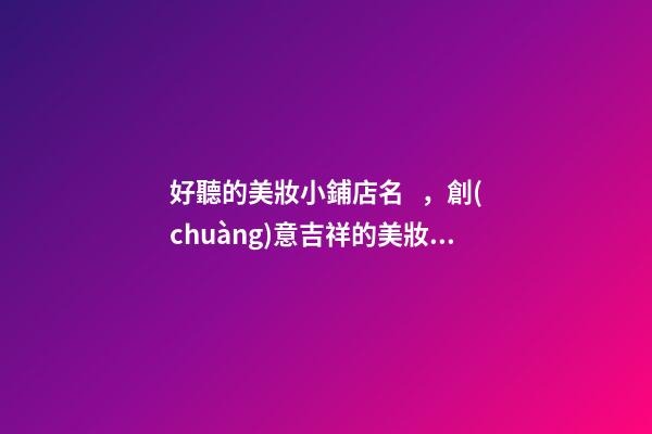 好聽的美妝小鋪店名，創(chuàng)意吉祥的美妝店肆起名大全
